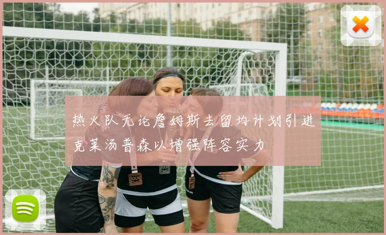 热火队无论詹姆斯去留均计划引进克莱汤普森以增强阵容实力