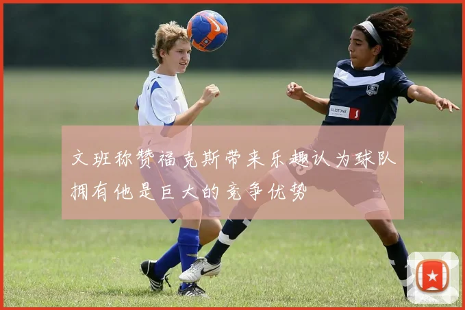 文班称赞福克斯带来乐趣认为球队拥有他是巨大的竞争优势