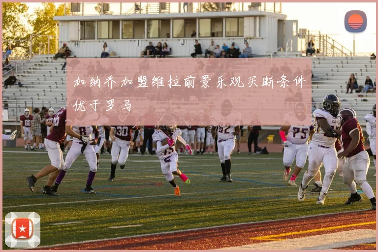 加纳乔加盟维拉前景乐观买断条件优于罗马