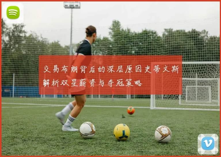 交易布朗背后的深层原因史蒂文斯解析双星薪资与夺冠策略