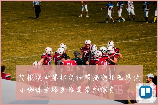 阿根廷世界杯定妆照揭晓梅西恩佐小蜘蛛劳塔罗谁是最帅球员