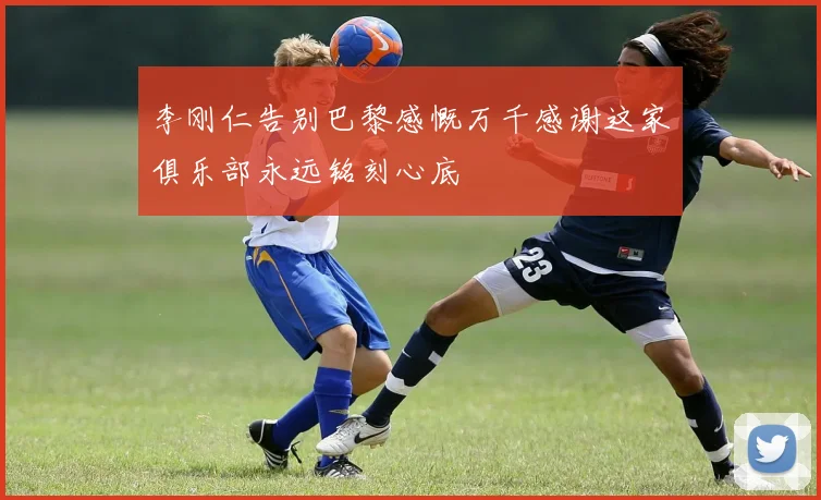 李刚仁告别巴黎感慨万千感谢这家俱乐部永远铭刻心底