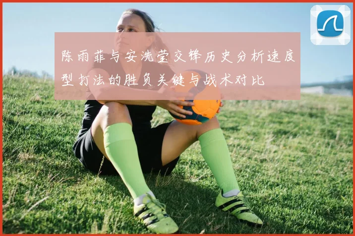 陈雨菲与安洗莹交锋历史分析速度型打法的胜负关键与战术对比