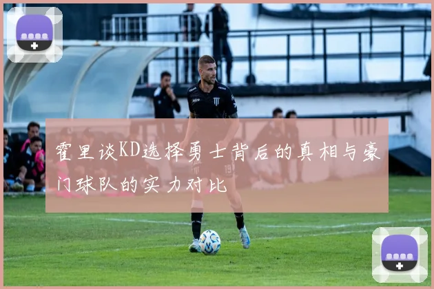 霍里谈KD选择勇士背后的真相与豪门球队的实力对比