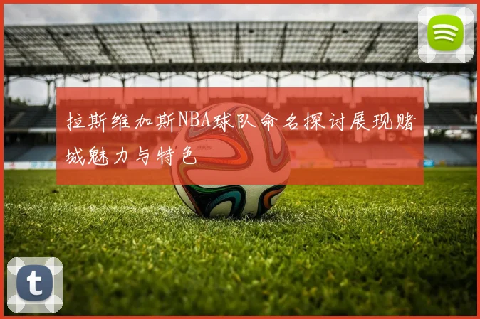 拉斯维加斯NBA球队命名探讨展现赌城魅力与特色