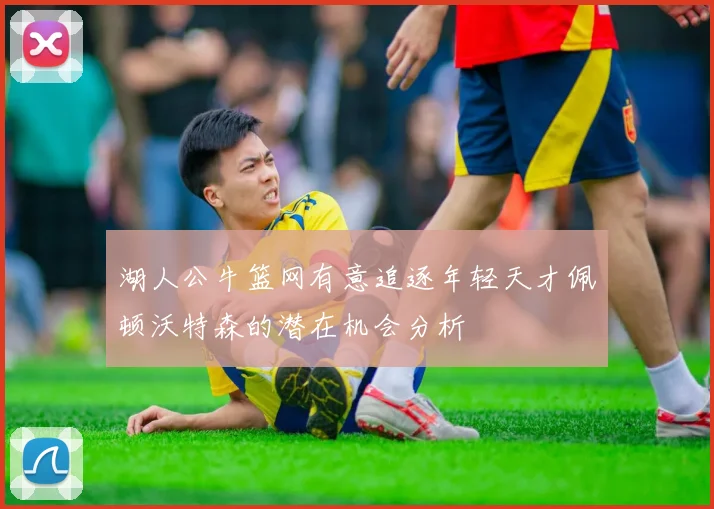 湖人公牛篮网有意追逐年轻天才佩顿沃特森的潜在机会分析