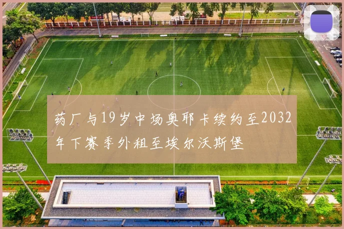 药厂与19岁中场奥耶卡续约至2032年下赛季外租至埃尔沃斯堡