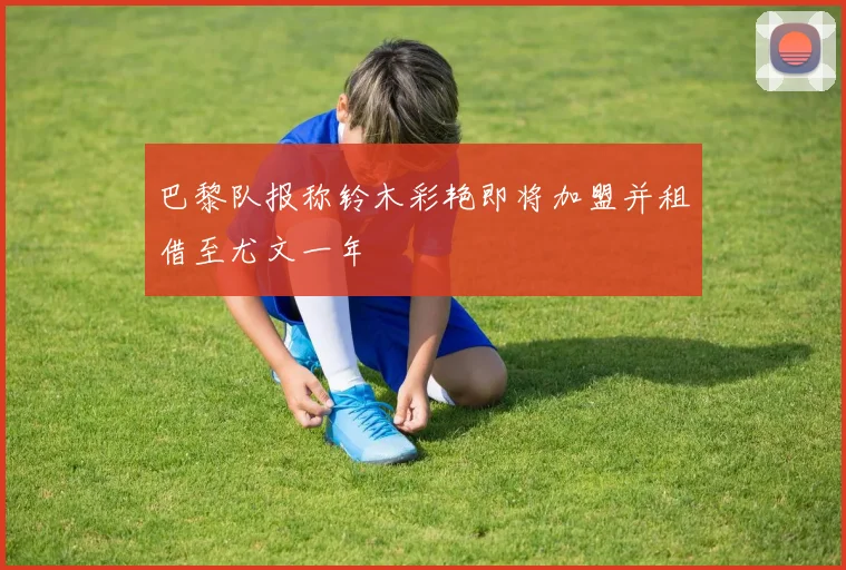 巴黎队报称铃木彩艳即将加盟并租借至尤文一年