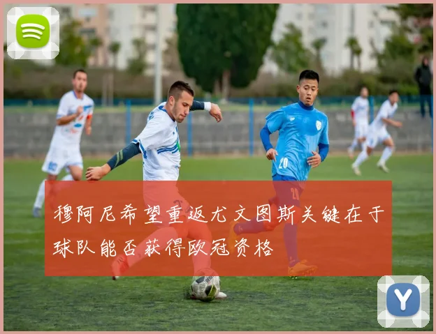 穆阿尼希望重返尤文图斯关键在于球队能否获得欧冠资格