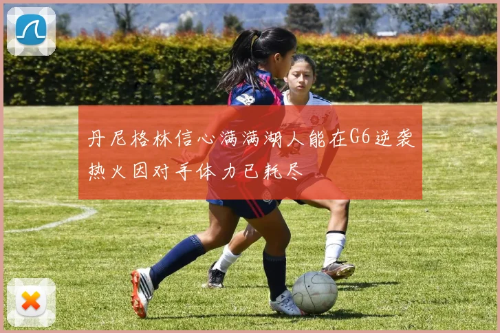 丹尼格林信心满满湖人能在G6逆袭热火因对手体力已耗尽