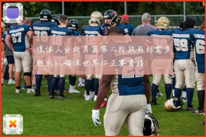 媒体人分析男篮第二阶段目标需多胜利以确保世界杯正赛资格