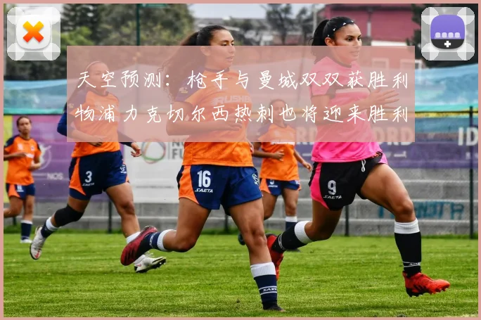 天空预测：枪手与曼城双双获胜利物浦力克切尔西热刺也将迎来胜利