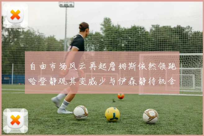 自由市场风云再起詹姆斯依然领跑哈登静观其变威少与伊森静待机会