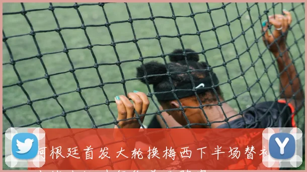 阿根廷首发大轮换梅西下半场替补出战小蜘蛛领衔首发阵容