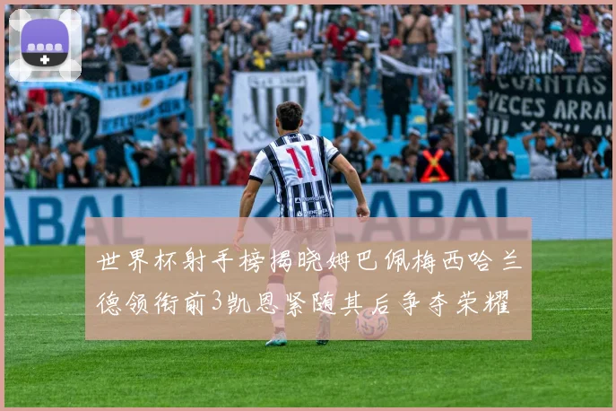 世界杯射手榜揭晓姆巴佩梅西哈兰德领衔前3凯恩紧随其后争夺荣耀